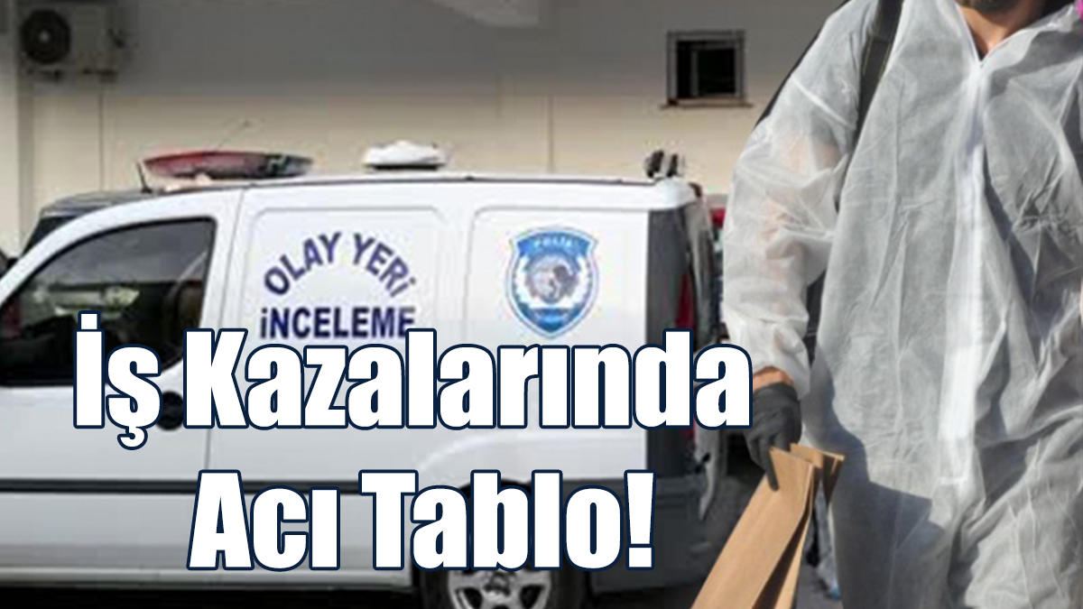 İş Kazalarında Acı Tablo!