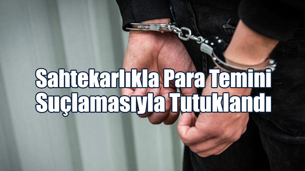 Sahtekarlıkla Para Temini Suçlamasıyla Tutuklandı