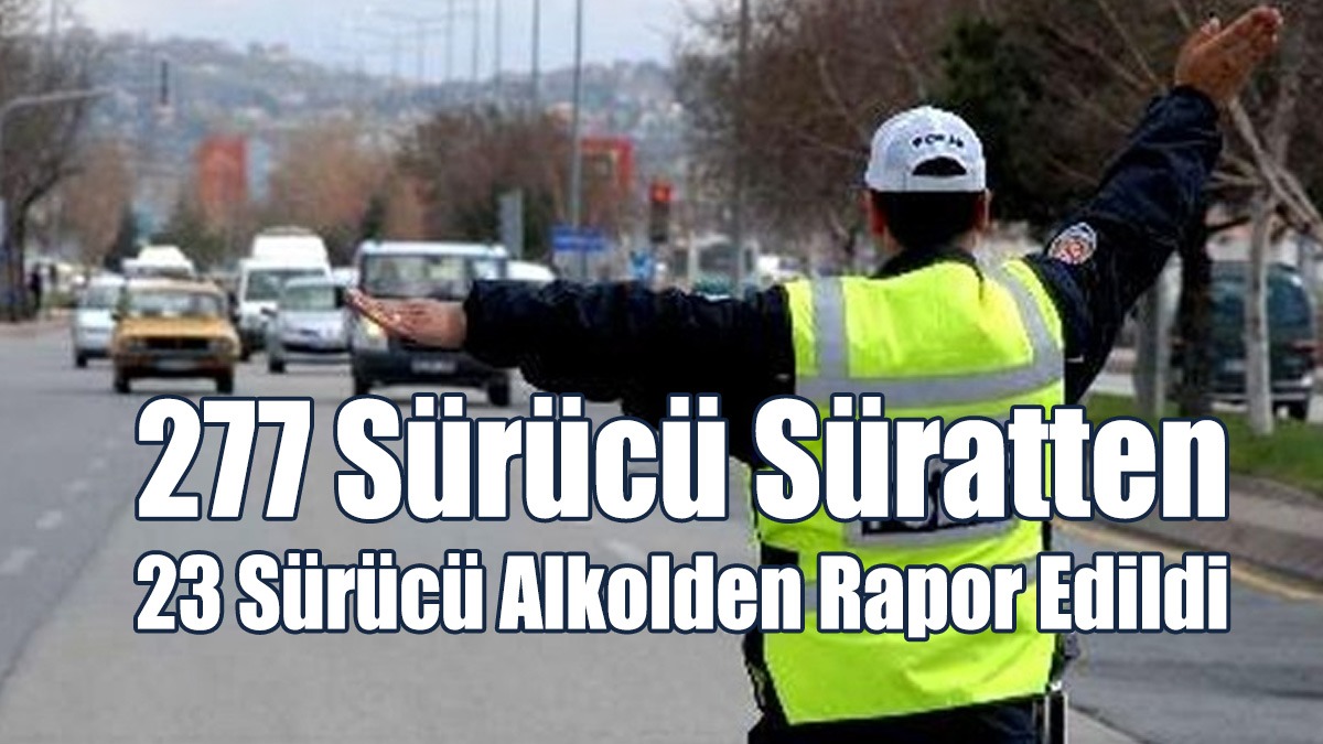 277 Sürücü Süratten 23 Sürücü Alkolden Rapor Edildi