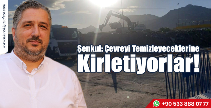 Şenkul: Çevreyi Temizleyeceklerine Kirletiyorlar!