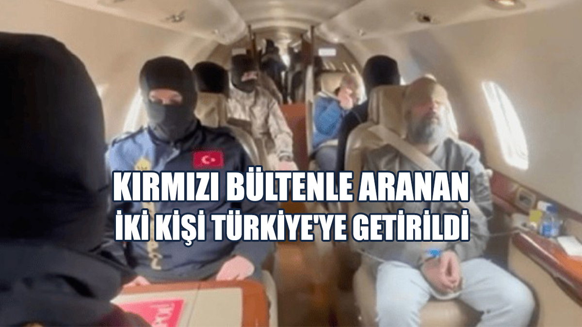 Kırmızı Bültenle Aranan İki Kişi Türkiye'ye Getirildi
