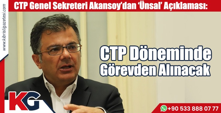 Akansoy: Ünsal, CTP Döneminde  Görevden Alınacak
