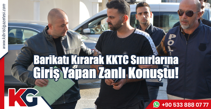Barikatı Kırarak KKTC’ye Giriş Yapan Zanlı Konuştu!