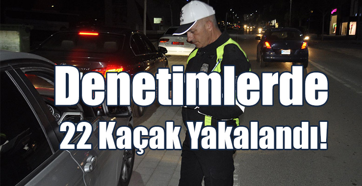 Denetimlere 22 Kaçak Takıldı!