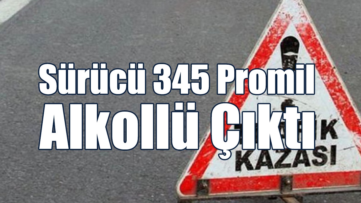 Sürücü 345 Promil Alkollü Çıktı