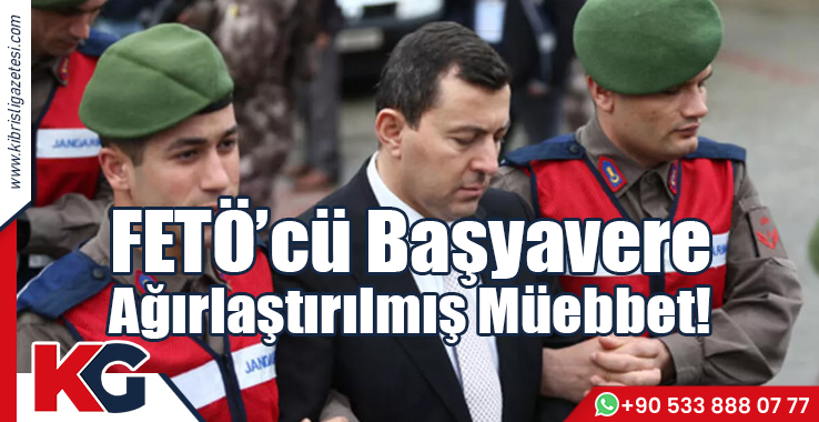 FETÖ’cü Başyavere Ağırlaştırılmış Müebbet!