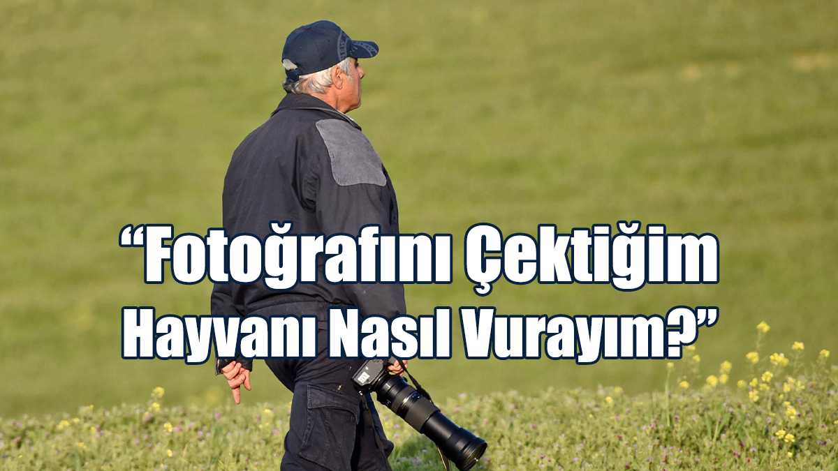 “Fotoğrafını Çektiğim Hayvanı Nasıl Vurayım?”