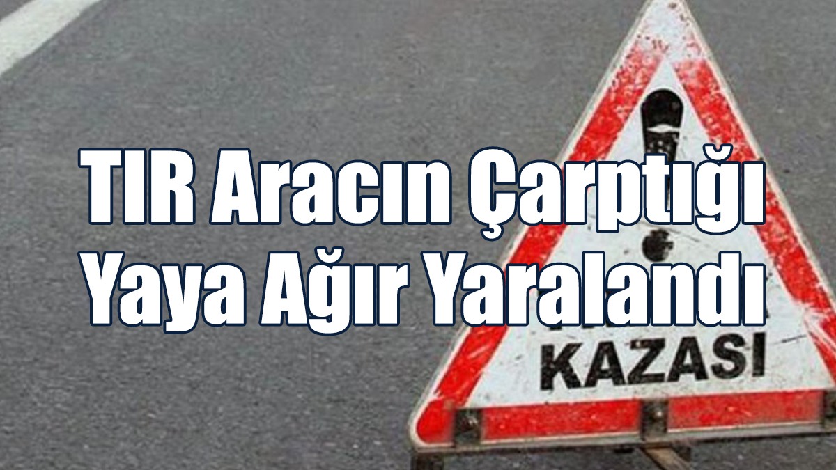 TIR Aracın Çarptığı Yaya Ağır Yaralandı