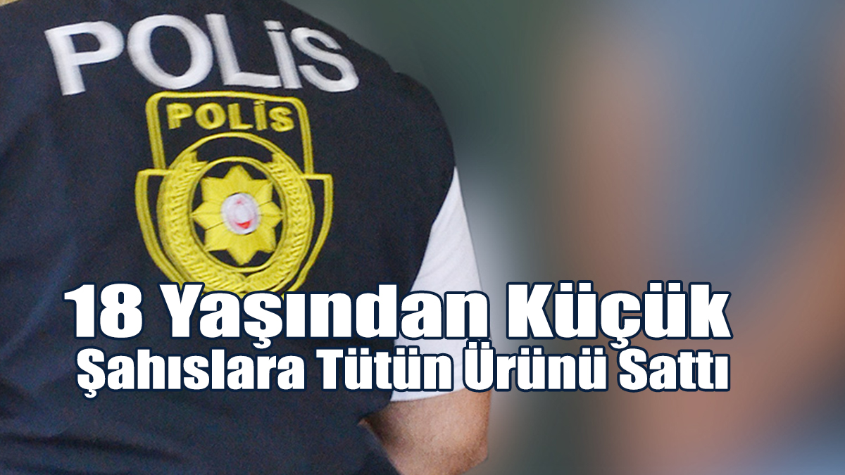 18 Yaşından Küçük Şahıslara Tütün Ürünü Satan İşletmeye yasal işlem