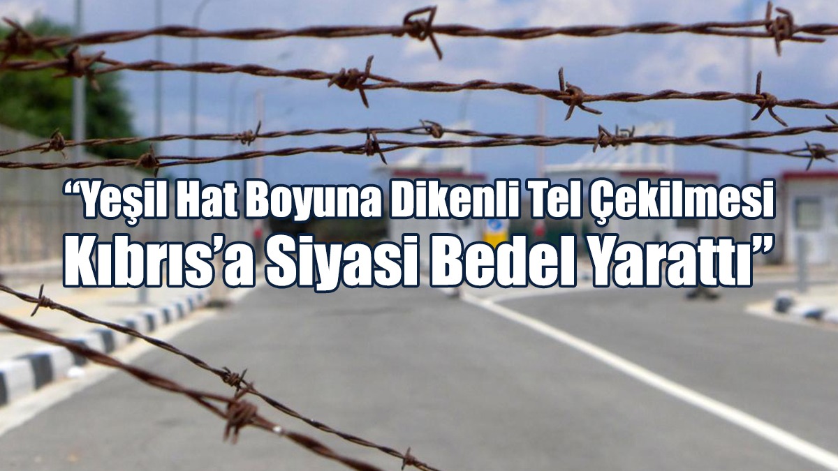 “Yeşil Hat Boyuna Dikenli Tel Çekilmesi Kıbrıs’a Siyasi Bedel Yarattı”