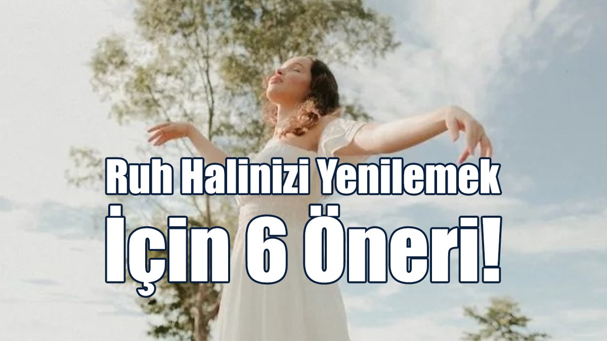 Ruh Halinizi Yenilemek İçin 6 Öneri!