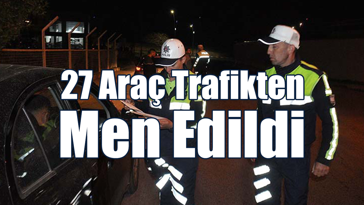27 Araç Trafikten Men Edildi