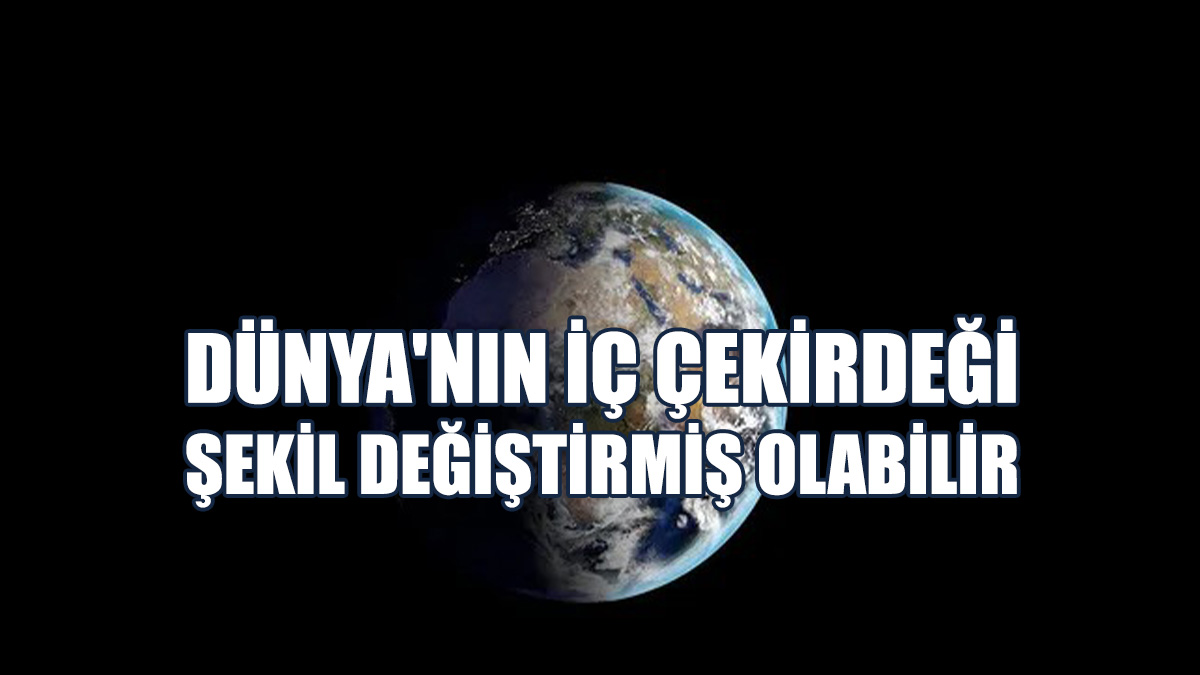 Araştırma: Dünya'nın İç Çekirdeği Şekil Değiştirmiş Olabilir