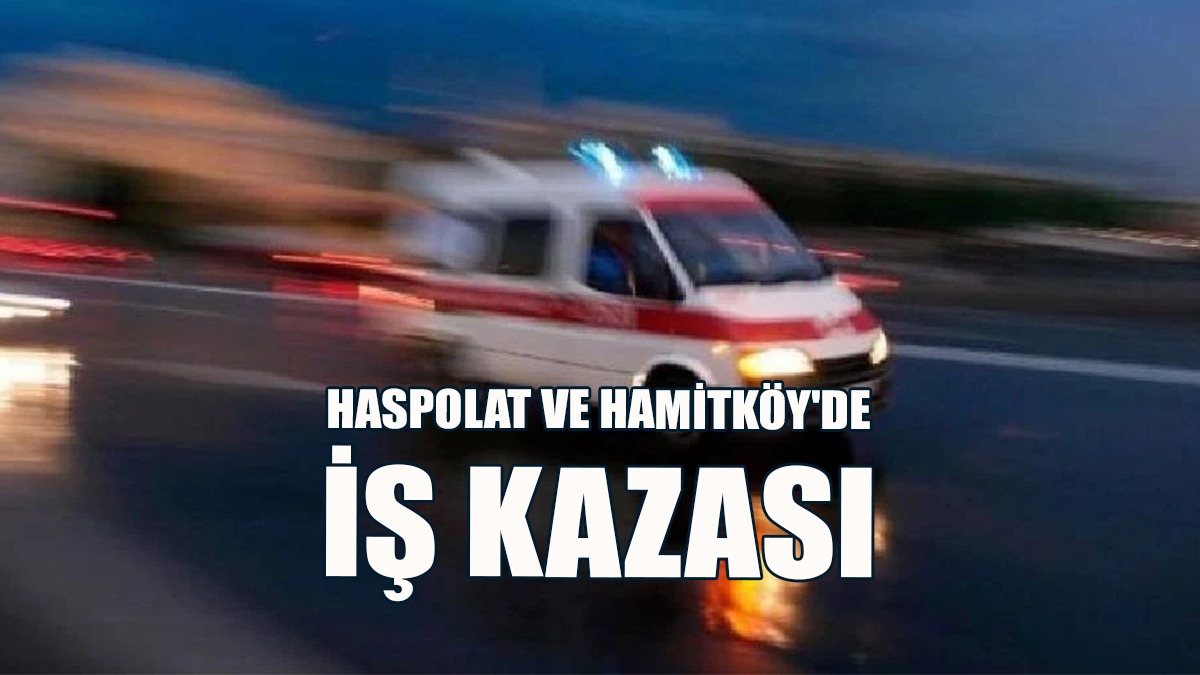Haspolat ve Hamitköy'de İş Kazası: 2 Kişi Yaralandı!