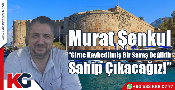 Murat Şenkul “Girne Kaybedilmiş Bir Savaş Değildir Sahip Çıkacağız!”