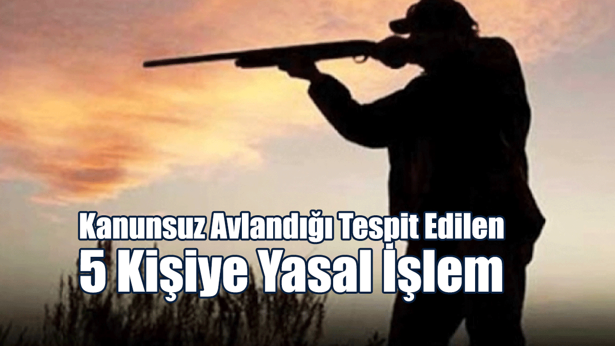 Kanunsuz Avlandığı Tespit Edilen 5 Kişiye Yasal İşlem