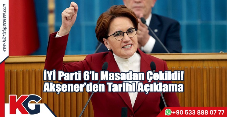 İYİ Parti 6’lı Masadan Çekildi! Akşener’den Tarihi Açıklama