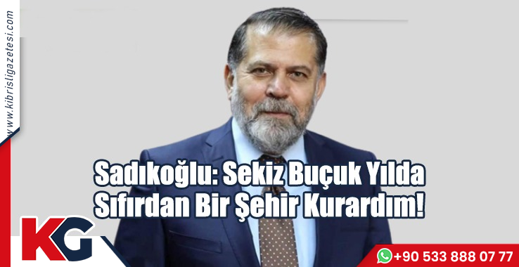 Sadıkoğlu: Sekiz Buçuk Yılda  Sıfırdan Bir Şehir Kurardım!
