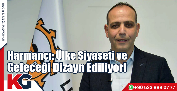 Harmancı: Ülke Siyaseti ve Geleceği Dizayn Ediyor!
