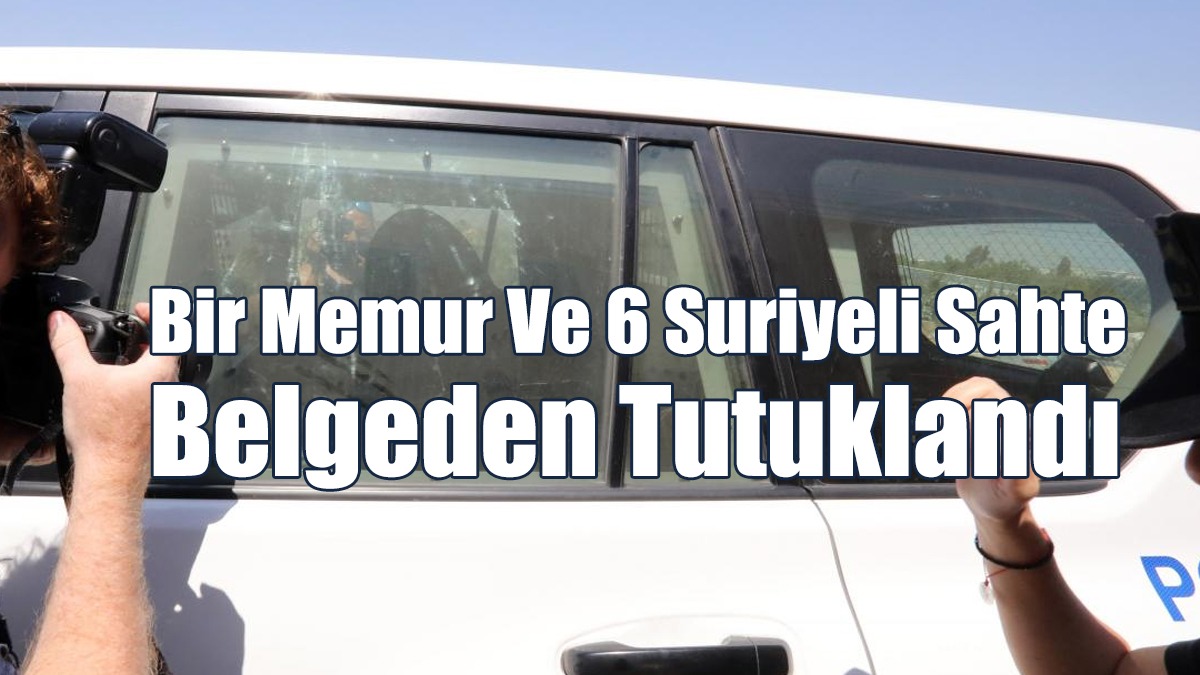 Bir Memur Ve 6 Suriyeli Sahte Belgeden Tutuklandı