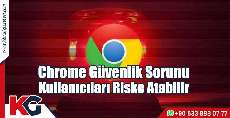 Chrome Güvenlik Sorunu Kullanıcıları Riske Atabilir