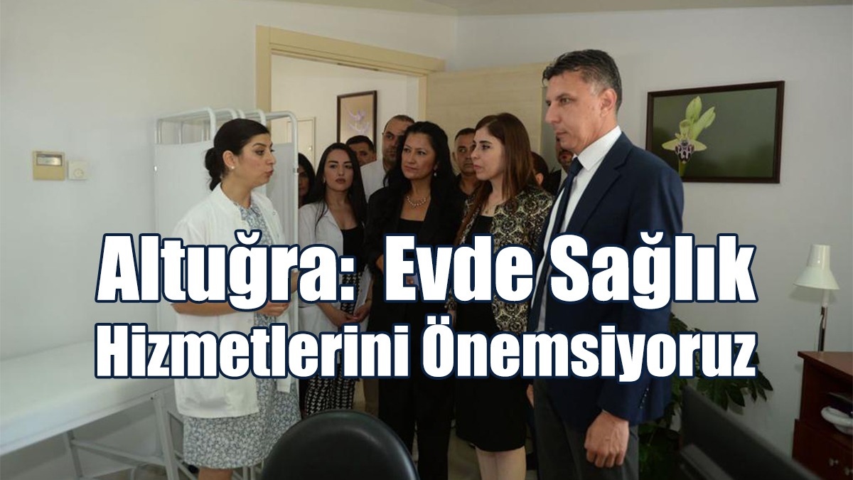 Altuğra: Evde Sağlık Hizmetlerini Önemsiyoruz