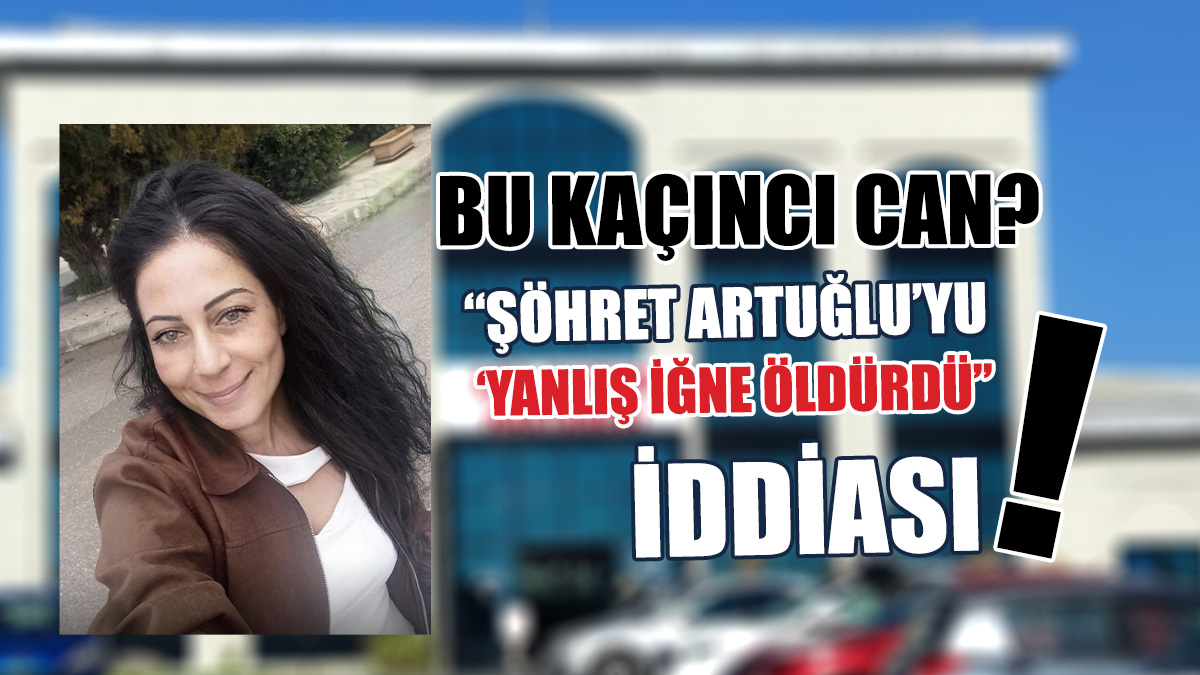 Bir ölüm daha: “Şöhret Artuğlu’yu yanlış iğne öldürdü” iddiası…