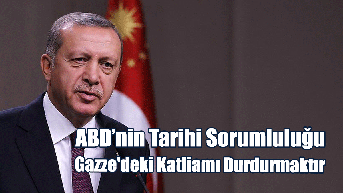 Erdoğan: ABD’nin Tarihi Sorumluluğu Gazze'deki Katliamı Durdurmaktır