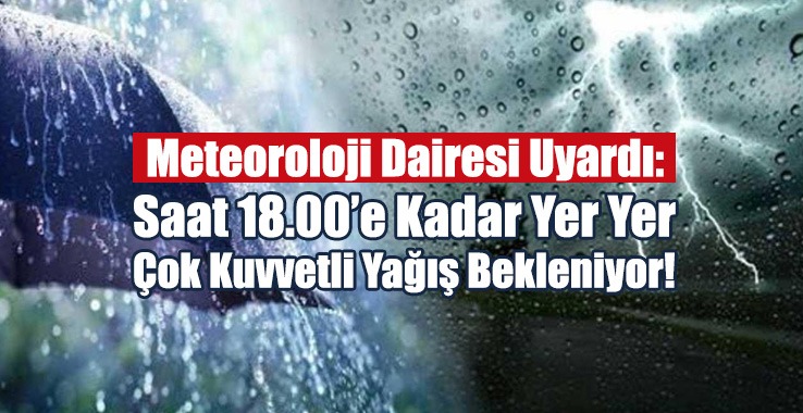 Saat 18.00’e Kadar Yer Yer Çok Kuvvetli Yağış Bekleniyor!