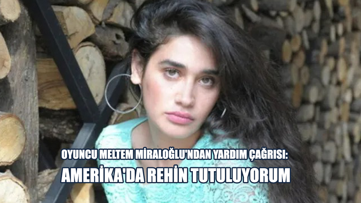 Oyuncu Meltem Miraloğlu'ndan Yardım Çağrısı: Amerika'da Rehin Tutuluyorum