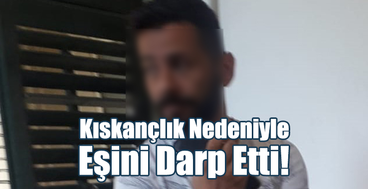 Kıskançlık Nedeniyle Eşini Darp Etti!