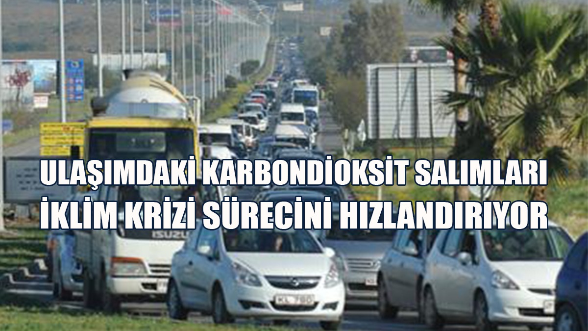 Ulaşımdaki karbondioksit Salımları İklim Krizi Sürecini Hızlandırıyor