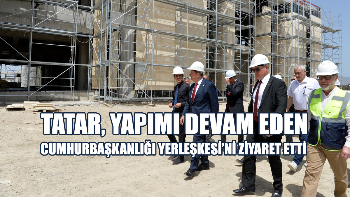 Tatar: Yerleşkeyle KKTC’ye Büyük Bir Eser Kazandırılacak