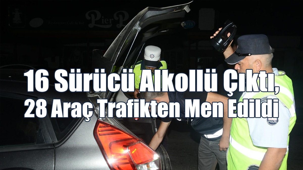 16 Sürücü Alkollü Çıktı, 28 Araç Trafikten Men Edildi