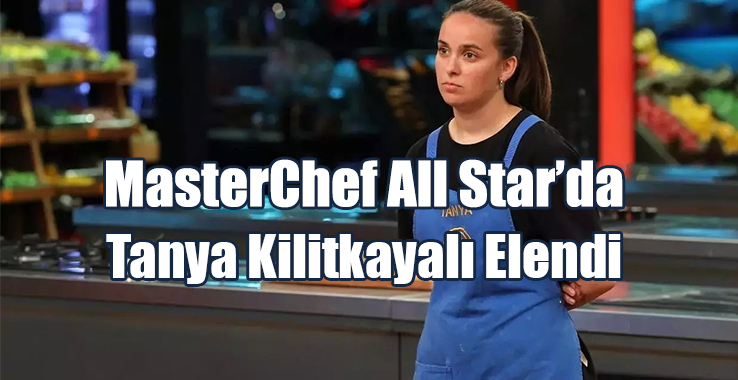 MasterChef All Star’da Tanya Kilitkayalı Elendi