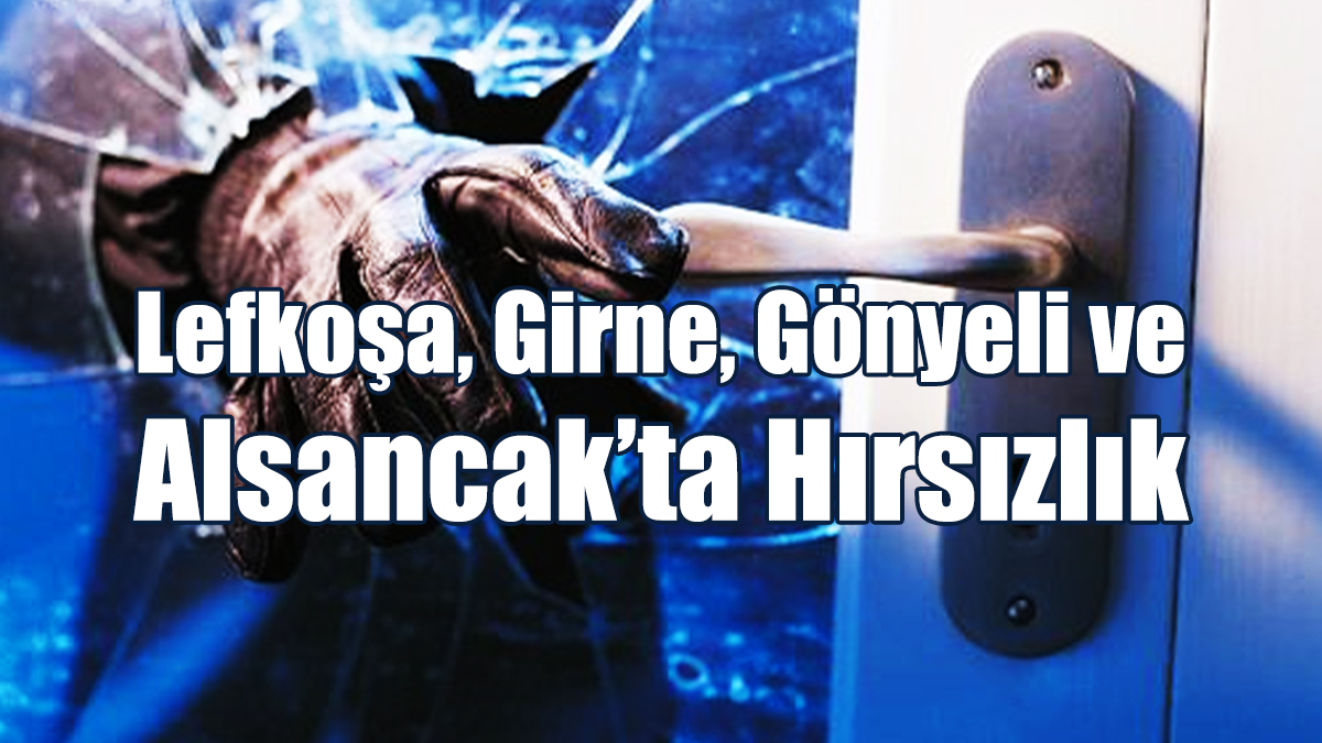 Lefkoşa, Girne, Gönyeli ve Alsancak’ta Hırsızlık
