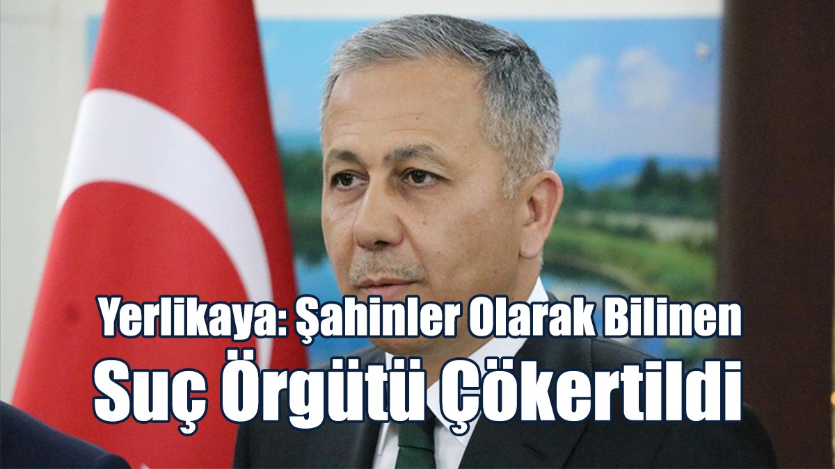 Yerlikaya: Şahinler olarak Bilinen Suç Örgütü Çökertildi