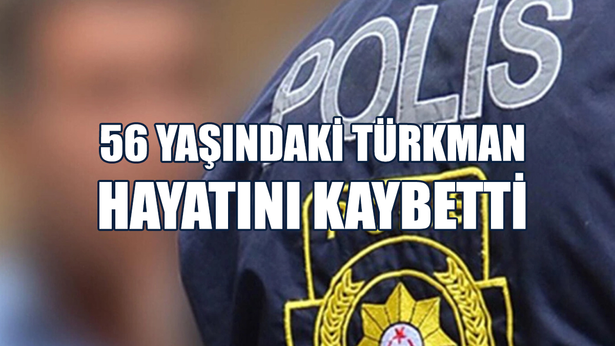 56 Yaşındaki Türkman Hayatını Kaybetti