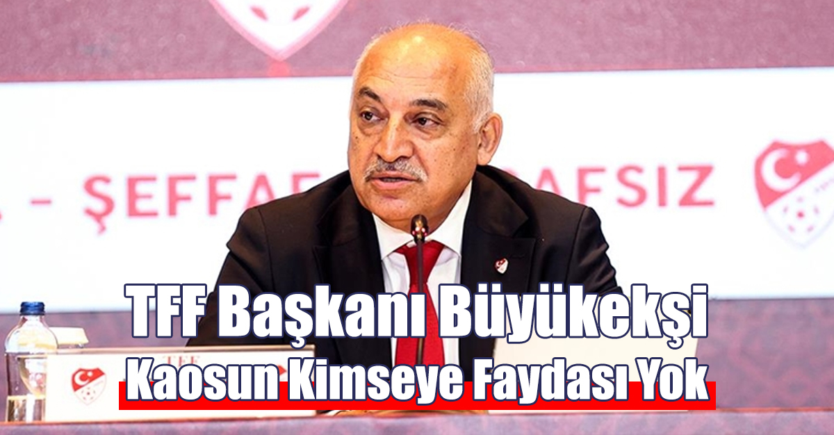 TFF Başkanı Büyükekşi: Kaos Ortamının Kimseye Faydası Yok