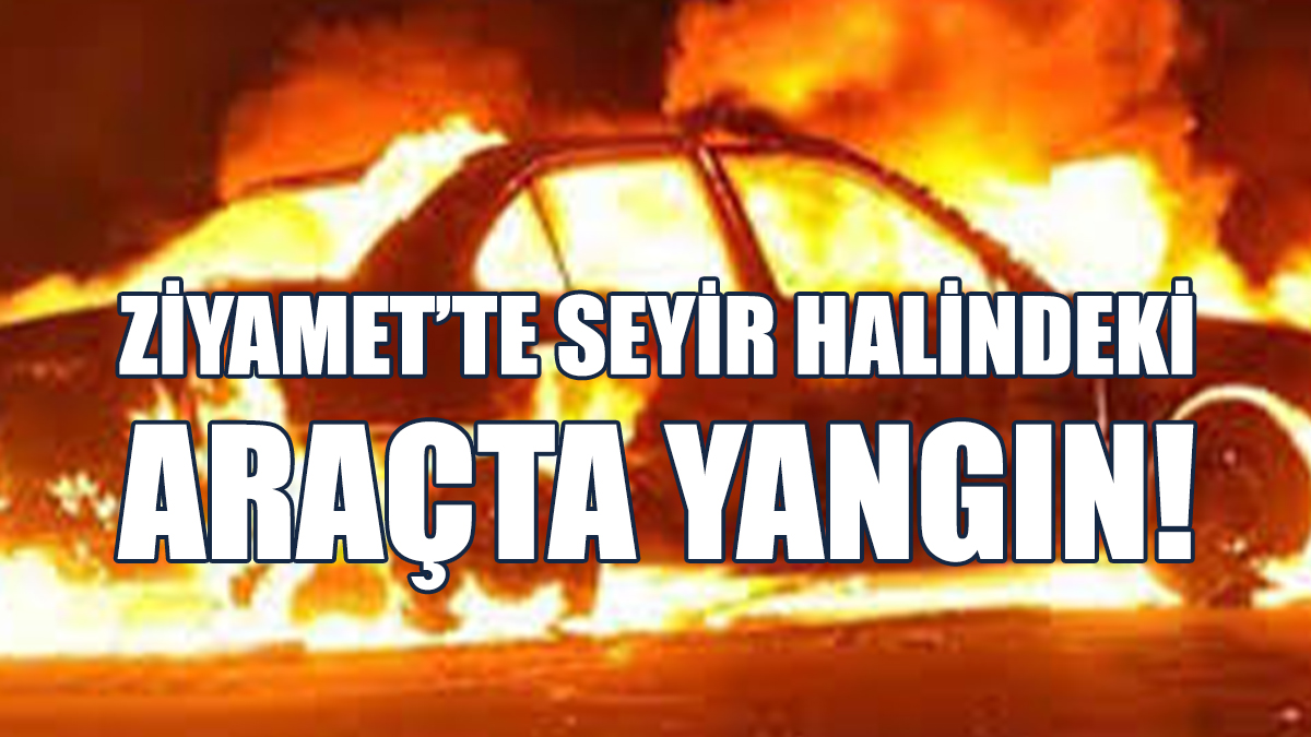Ziyamet’te Seyir Halindeki Araçta Yangın!