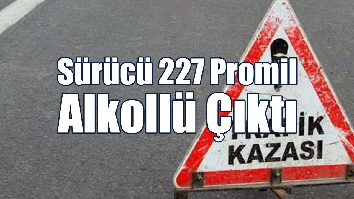 Sürücü 227 Promil Alkollü Çıktı