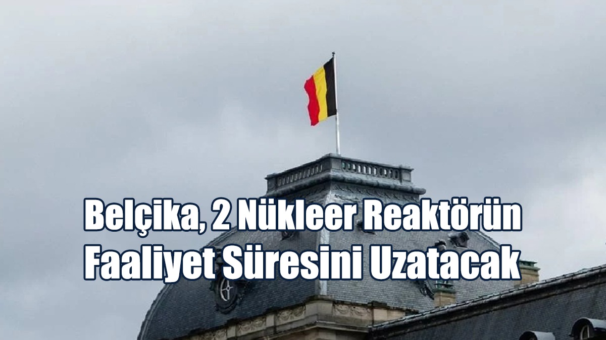 Belçika, 2 Nükleer Reaktörün Faaliyet Süresini Uzatacak