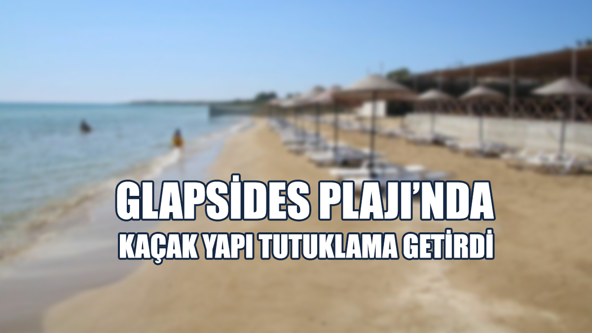 Glapsides Plajı'nda Kaçak Yapı Tutuklama Getirdi