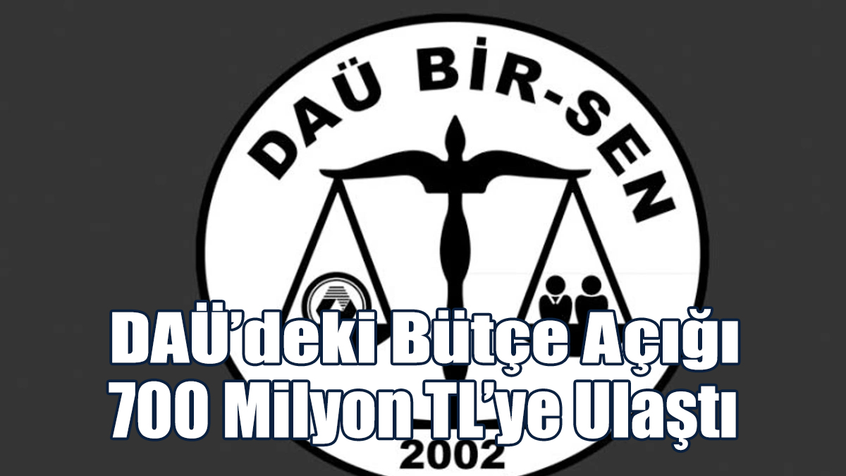 DAÜ BİR-SEN: DAÜ’deki Bütçe Açığı 700 Milyon TL’ye Ulaştı