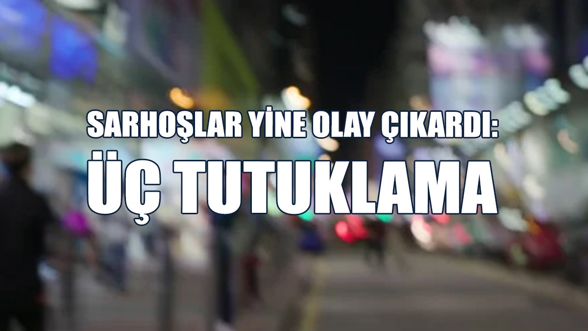 Sarhoşlar Yine Olay Çıkardı: Üç Tutuklama