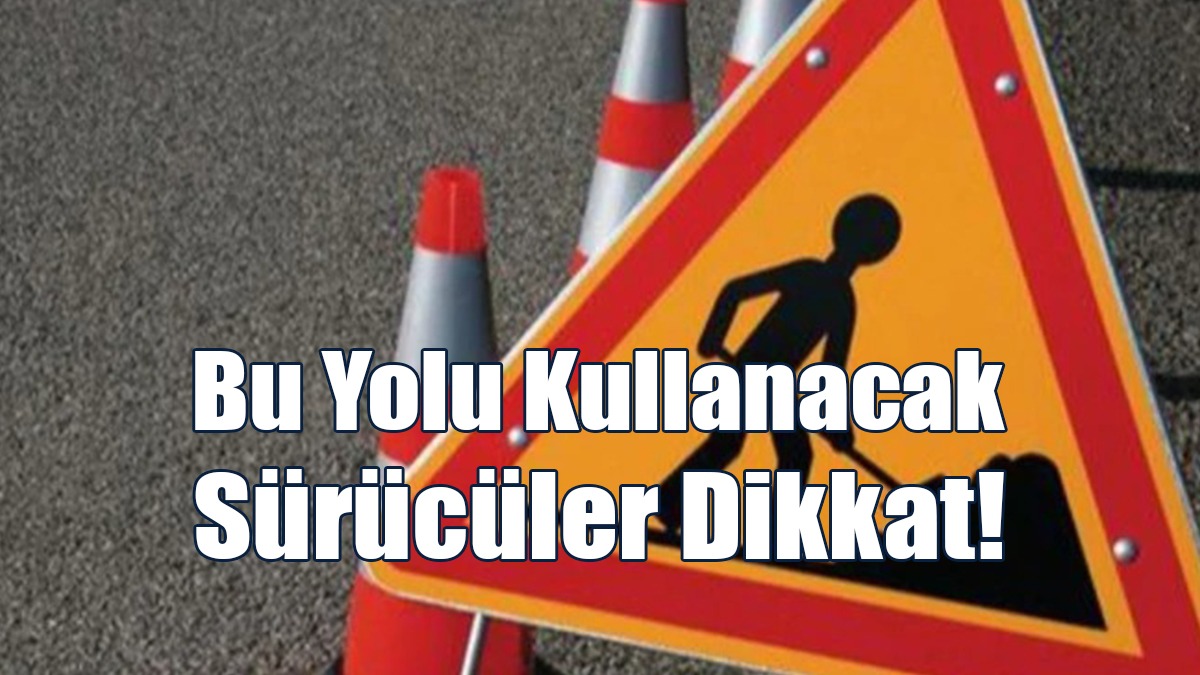Bu Yolu Kullanacak Sürücüler Dikkat!