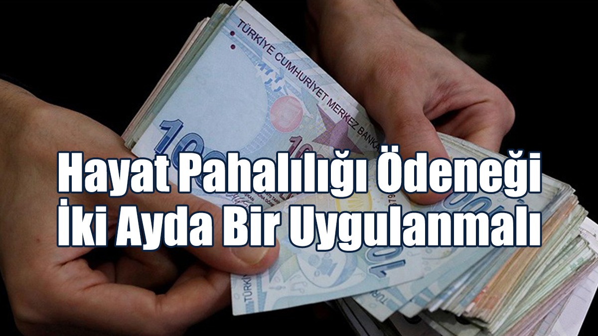 Hayat Pahalılığı Ödeneği İki Ayda Bir Uygulanmalı