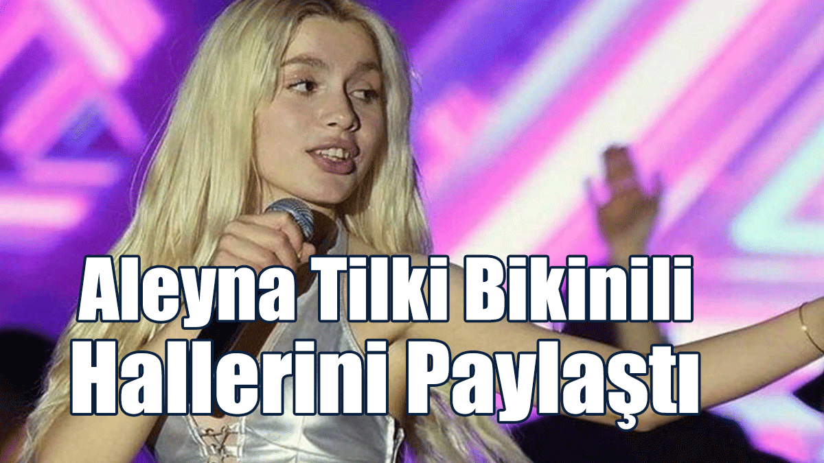 Aleyna Tilki Bikinili Hallerini Paylaştı!