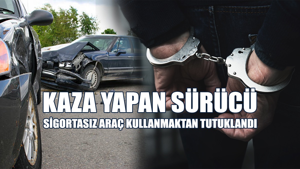 Kaza Yapan Sürücü Sigortasız Araç Kullanmaktan Tutuklandı