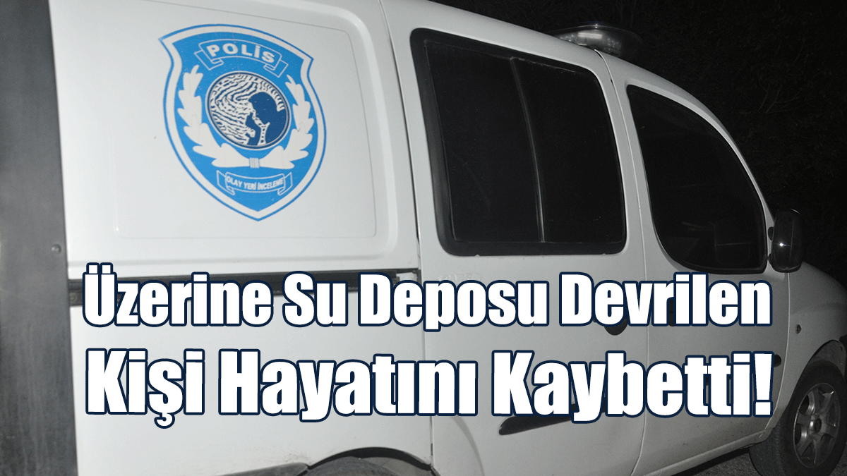 Üzerine Su Deposu Devrilen Kişi Hayatını Kaybetti!